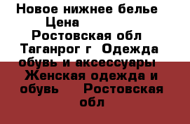 Новое нижнее белье › Цена ­ 300-500 - Ростовская обл., Таганрог г. Одежда, обувь и аксессуары » Женская одежда и обувь   . Ростовская обл.